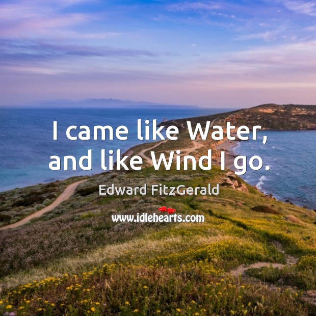 I came like water, and like wind I go. Edward FitzGerald Picture Quote