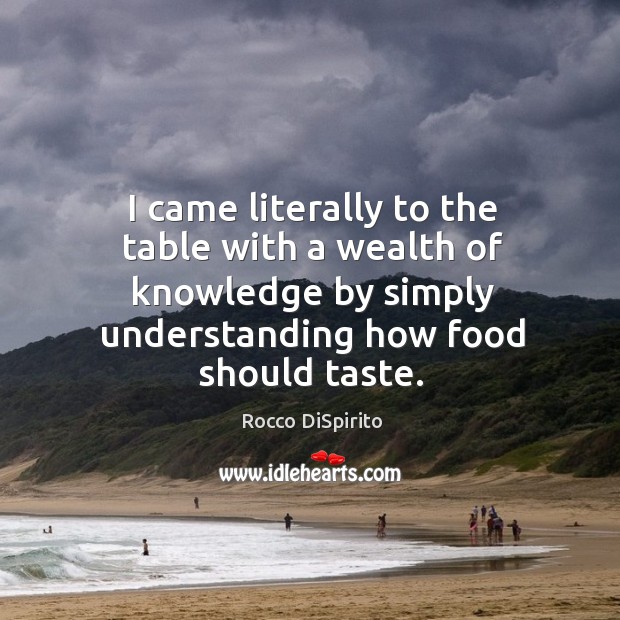 I came literally to the table with a wealth of knowledge by simply understanding how food should taste. Rocco DiSpirito Picture Quote