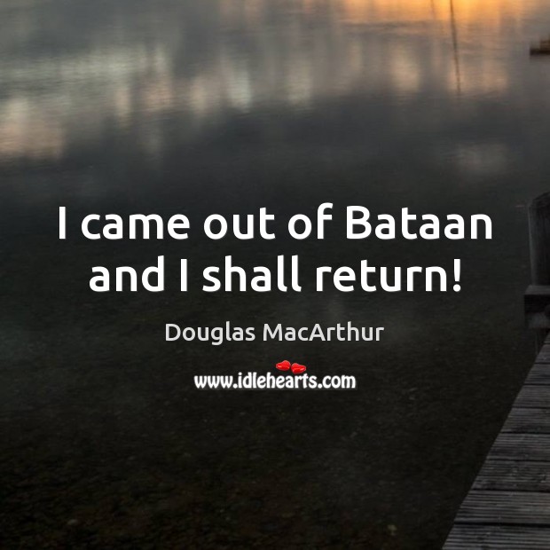 I came out of Bataan and I shall return! Douglas MacArthur Picture Quote
