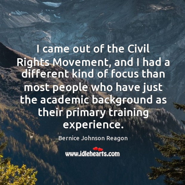 I came out of the civil rights movement, and I had a different kind of focus than most Bernice Johnson Reagon Picture Quote