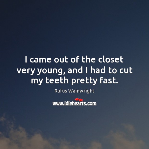I came out of the closet very young, and I had to cut my teeth pretty fast. Rufus Wainwright Picture Quote