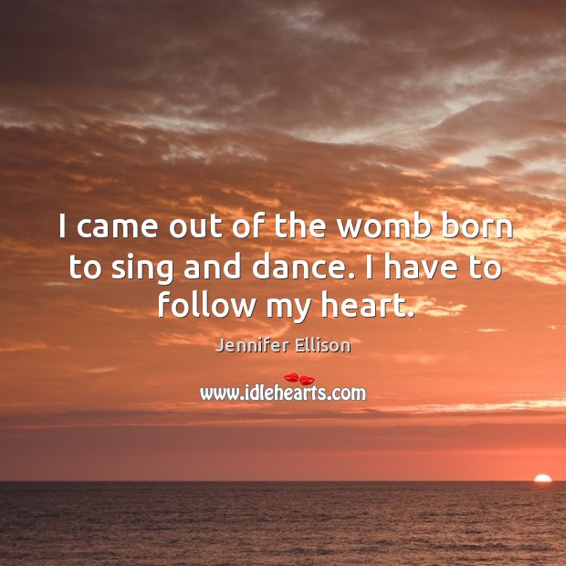I came out of the womb born to sing and dance. I have to follow my heart. Jennifer Ellison Picture Quote
