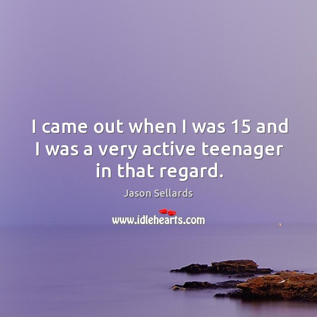 I came out when I was 15 and I was a very active teenager in that regard. Image