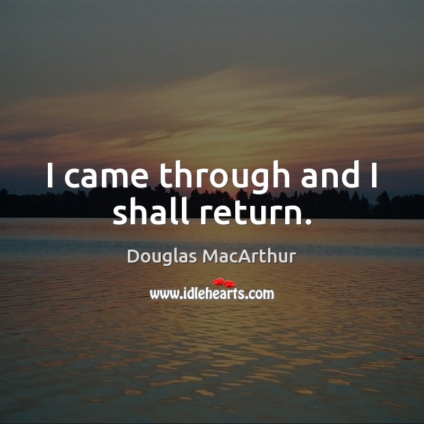 I came through and I shall return. Douglas MacArthur Picture Quote