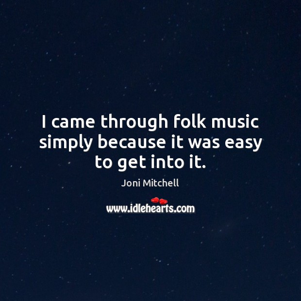 I came through folk music simply because it was easy to get into it. Joni Mitchell Picture Quote