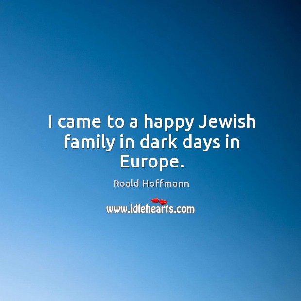 I came to a happy jewish family in dark days in europe. Roald Hoffmann Picture Quote