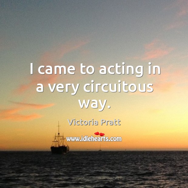 I came to acting in a very circuitous way. Victoria Pratt Picture Quote