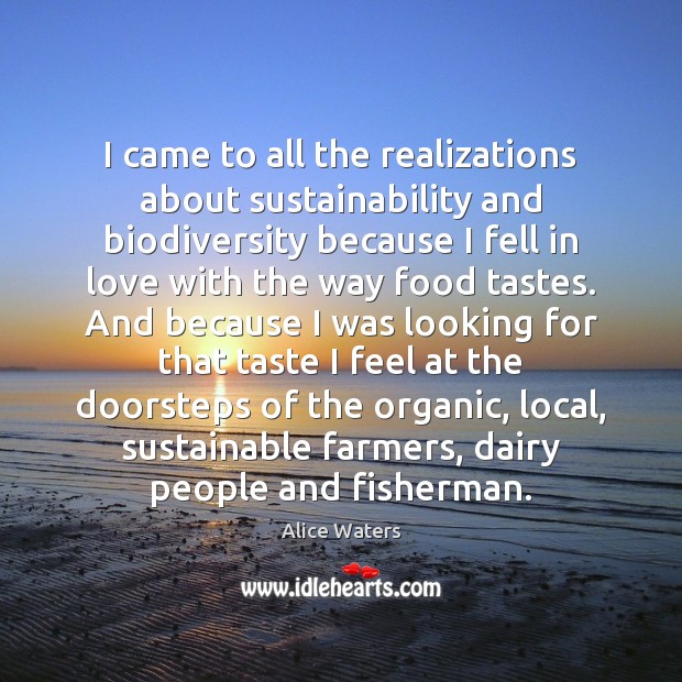 I came to all the realizations about sustainability and biodiversity because I Alice Waters Picture Quote