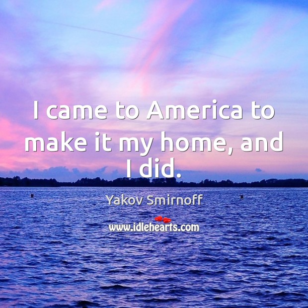 I came to America to make it my home, and I did. Yakov Smirnoff Picture Quote