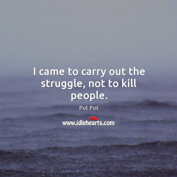 I came to carry out the struggle, not to kill people. Pol Pot Picture Quote