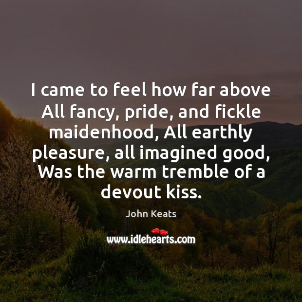 I came to feel how far above All fancy, pride, and fickle John Keats Picture Quote