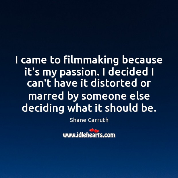 I came to filmmaking because it’s my passion. I decided I can’t Shane Carruth Picture Quote