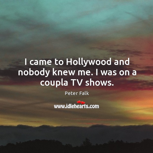 I came to hollywood and nobody knew me. I was on a coupla tv shows. Peter Falk Picture Quote