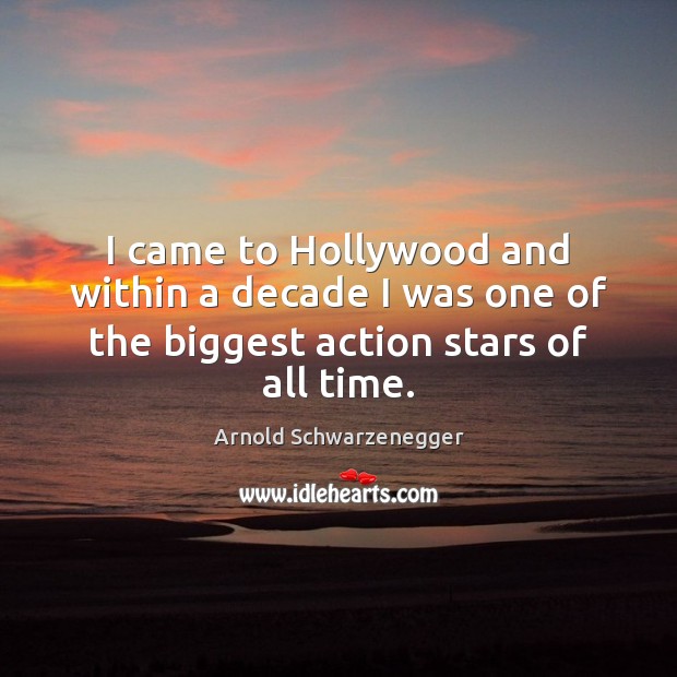 I came to Hollywood and within a decade I was one of the biggest action stars of all time. Arnold Schwarzenegger Picture Quote