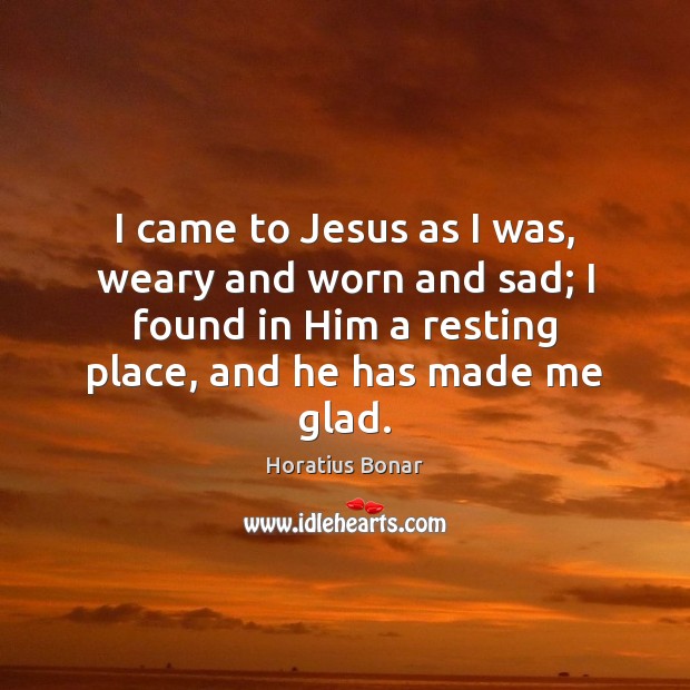 I came to Jesus as I was, weary and worn and sad; Horatius Bonar Picture Quote