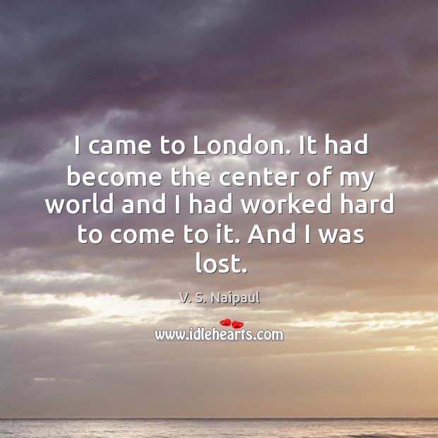 I came to london. It had become the center of my world and I had worked hard to come to it. V. S. Naipaul Picture Quote