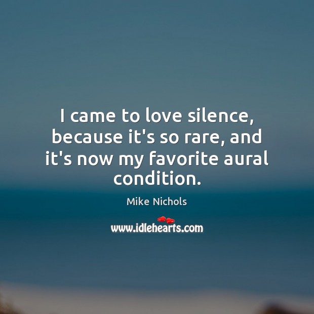 I came to love silence, because it’s so rare, and it’s now my favorite aural condition. Mike Nichols Picture Quote