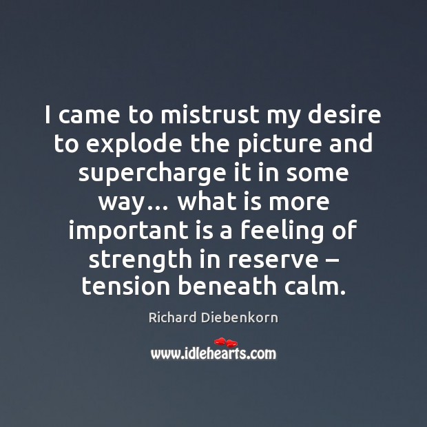 I came to mistrust my desire to explode the picture and supercharge Richard Diebenkorn Picture Quote