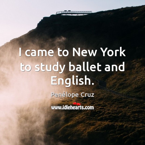 I came to New York to study ballet and English. Penélope Cruz Picture Quote