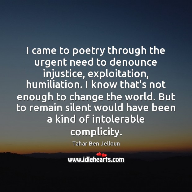 I came to poetry through the urgent need to denounce injustice, exploitation, Tahar Ben Jelloun Picture Quote