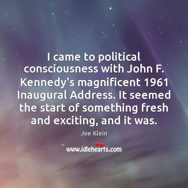 I came to political consciousness with John F. Kennedy’s magnificent 1961 Inaugural Address. Joe Klein Picture Quote