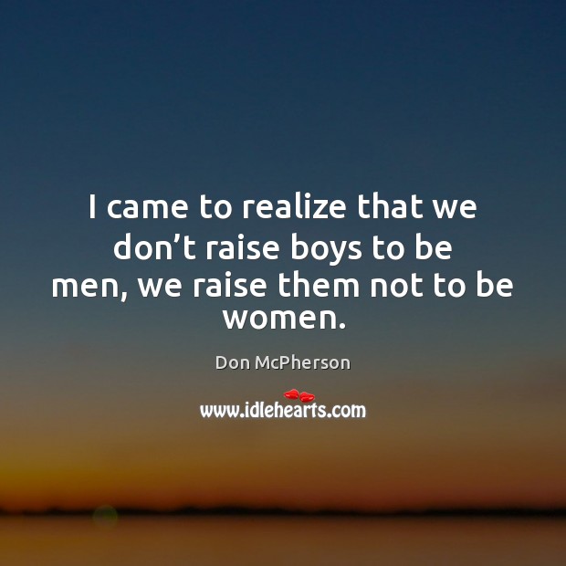 I came to realize that we don’t raise boys to be men, we raise them not to be women. Don McPherson Picture Quote