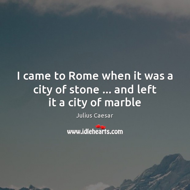 I came to Rome when it was a city of stone … and left it a city of marble Julius Caesar Picture Quote