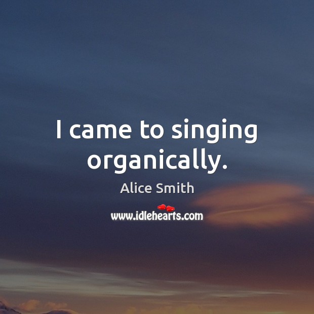 I came to singing organically. Alice Smith Picture Quote