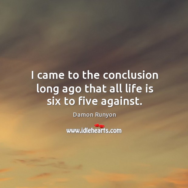 I came to the conclusion long ago that all life is six to five against. Image