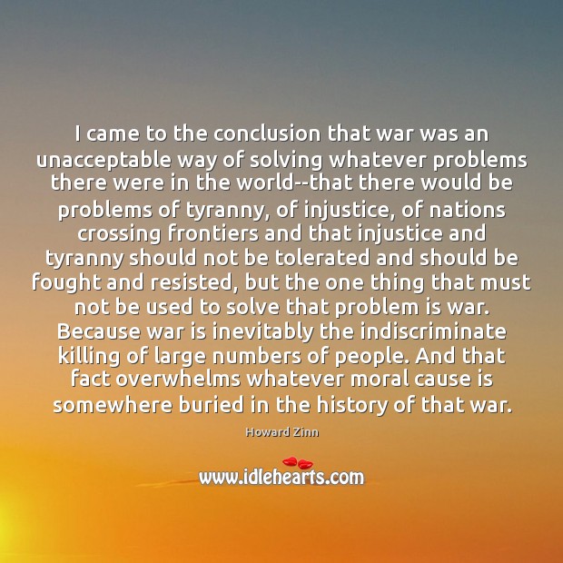 I came to the conclusion that war was an unacceptable way of Howard Zinn Picture Quote