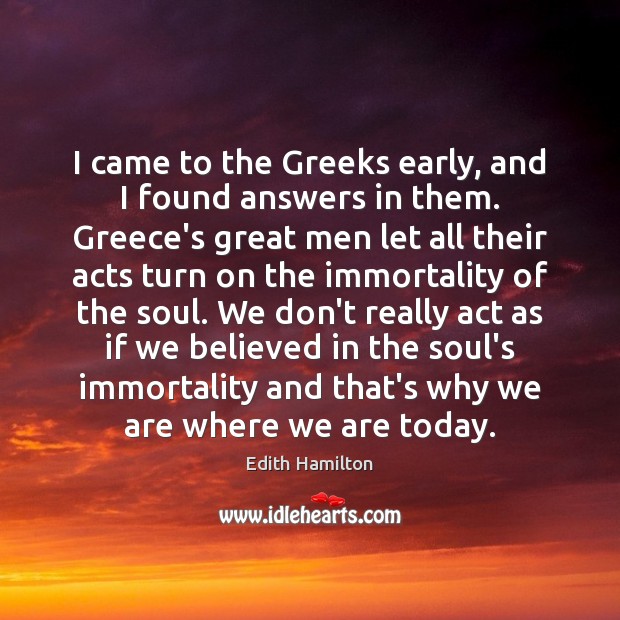 I came to the Greeks early, and I found answers in them. Edith Hamilton Picture Quote