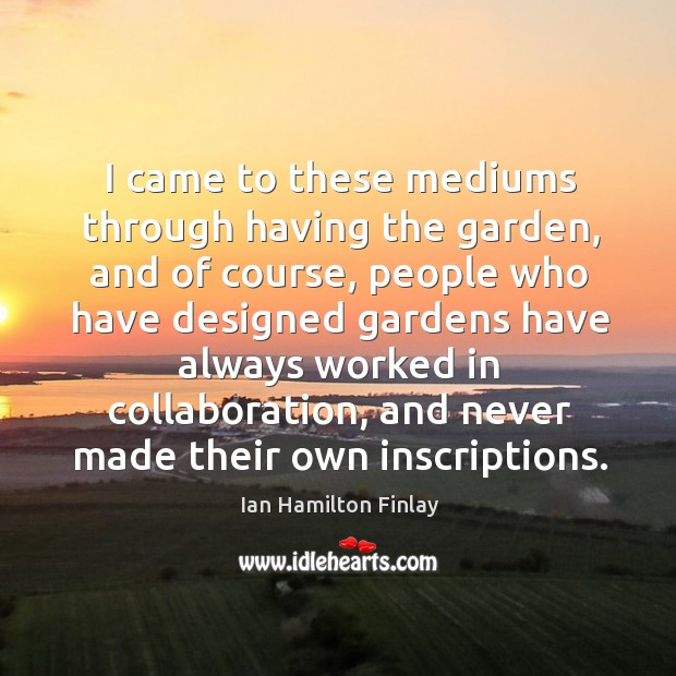 I came to these mediums through having the garden, and of course, people who Ian Hamilton Finlay Picture Quote