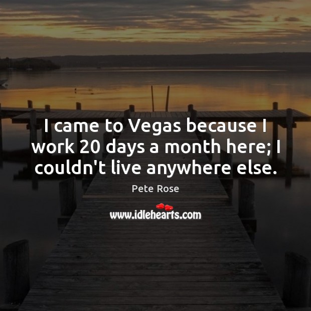 I came to Vegas because I work 20 days a month here; I couldn’t live anywhere else. Pete Rose Picture Quote