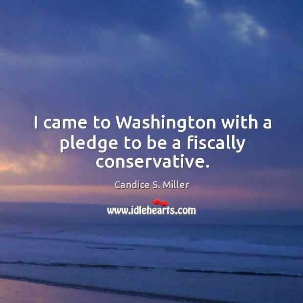 I came to washington with a pledge to be a fiscally conservative. Candice S. Miller Picture Quote