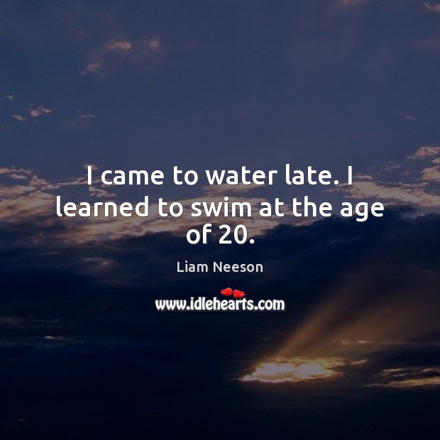 I came to water late. I learned to swim at the age of 20. Liam Neeson Picture Quote