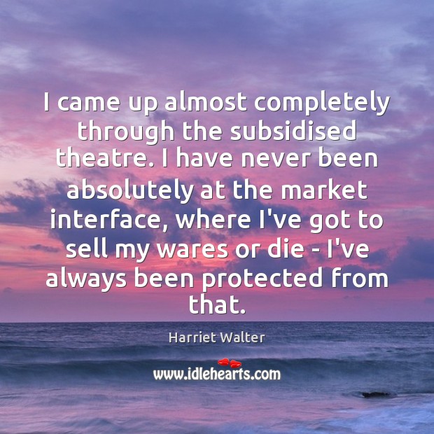 I came up almost completely through the subsidised theatre. I have never Harriet Walter Picture Quote