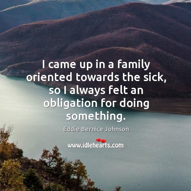 I came up in a family oriented towards the sick, so I always felt an obligation for doing something. Image