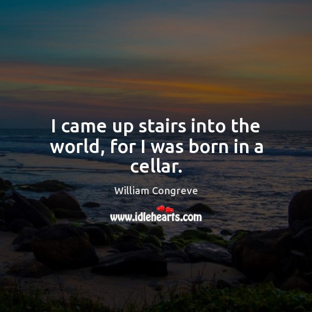I came up stairs into the world, for I was born in a cellar. Image