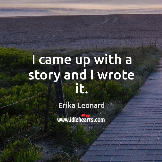 I came up with a story and I wrote it. Erika Leonard Picture Quote