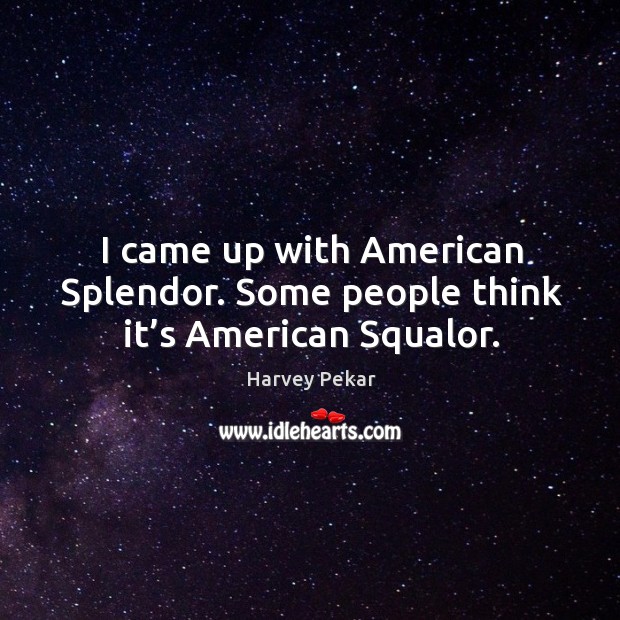 I came up with american splendor. Some people think it’s american squalor. Image