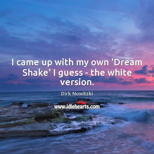 I came up with my own ‘Dream Shake’ I guess – the white version. Dirk Nowitzki Picture Quote