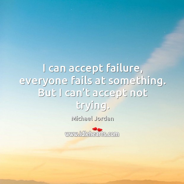 I can accept failure, everyone fails at something. But I can’t accept not trying. Image
