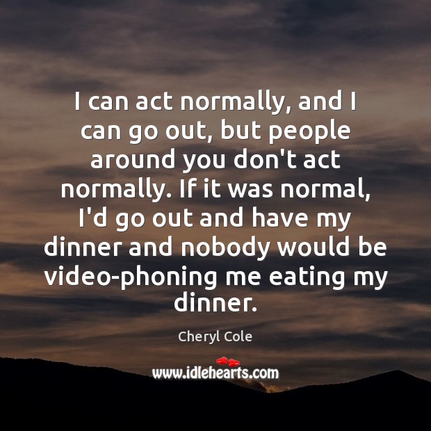 I can act normally, and I can go out, but people around Cheryl Cole Picture Quote