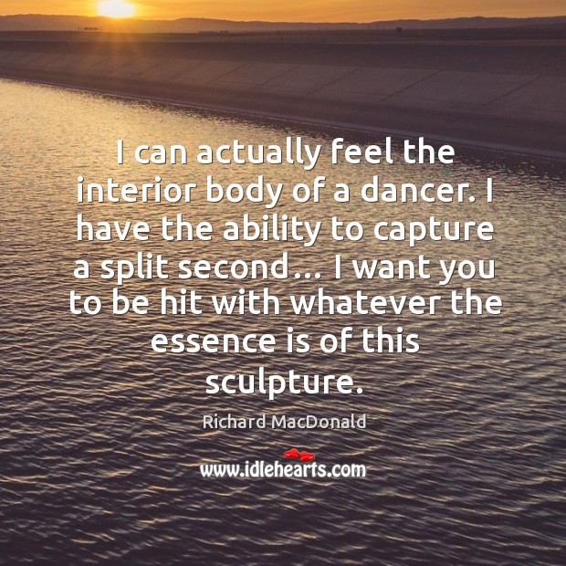 I can actually feel the interior body of a dancer. I have the ability to capture a split second… Richard MacDonald Picture Quote