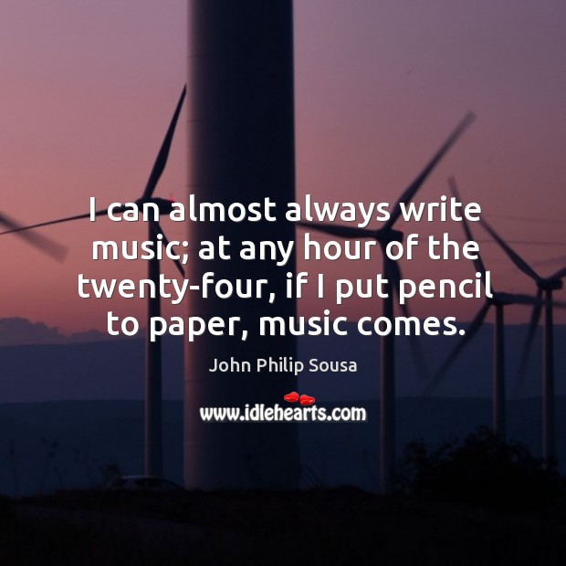 I can almost always write music; at any hour of the twenty-four, if I put pencil to paper, music comes. John Philip Sousa Picture Quote