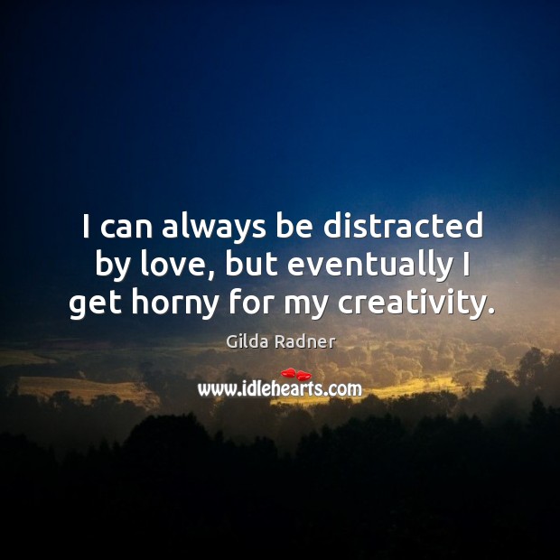 I can always be distracted by love, but eventually I get horny for my creativity. Gilda Radner Picture Quote