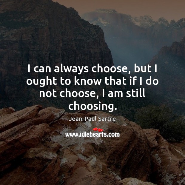 I can always choose, but I ought to know that if I do not choose, I am still choosing. Jean-Paul Sartre Picture Quote