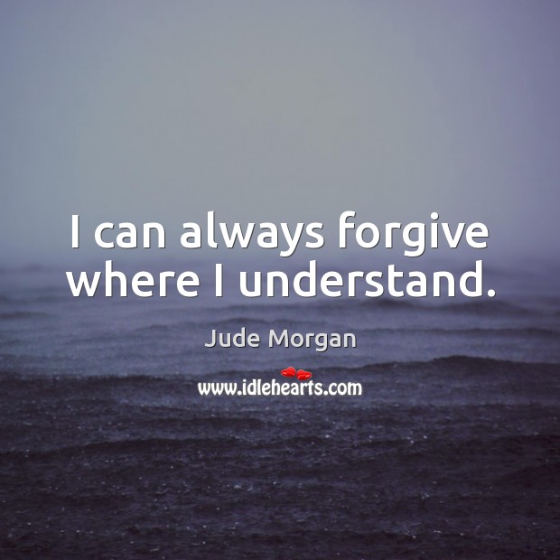 I can always forgive where I understand. Jude Morgan Picture Quote