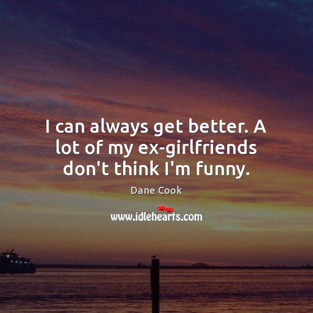 I can always get better. A lot of my ex-girlfriends don’t think I’m funny. Dane Cook Picture Quote