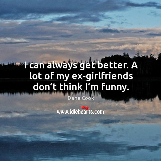 I can always get better. A lot of my ex-girlfriends don’t think I’m funny. Image
